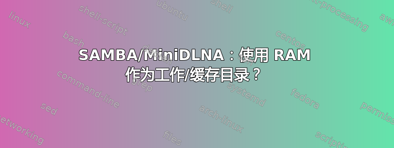 SAMBA/MiniDLNA：使用 RAM 作为工作/缓存目录？