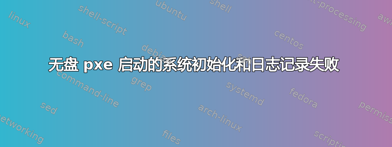 无盘 pxe 启动的系统初始化和日志记录失败