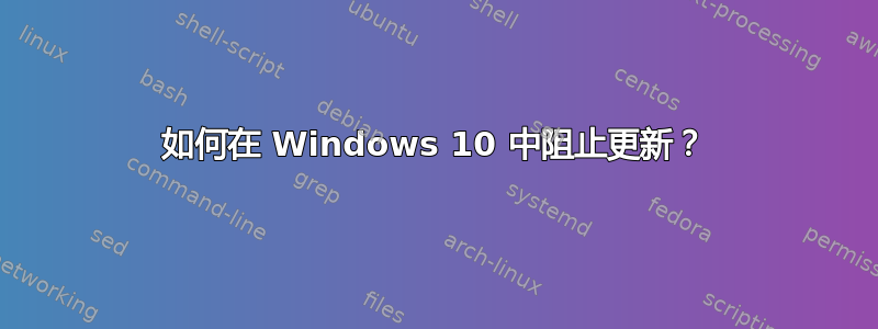 如何在 Windows 10 中阻止更新？