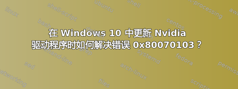 在 Windows 10 中更新 Nvidia 驱动程序时如何解决错误 0x80070103？