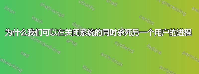 为什么我们可以在关闭系统的同时杀死另一个用户的进程