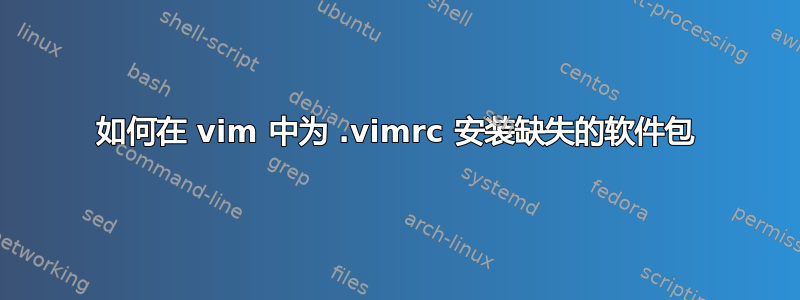 如何在 vim 中为 .vimrc 安装缺失的软件包