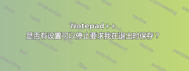 Notepad++ 是否有设置可以停止要求我在退出时保存？