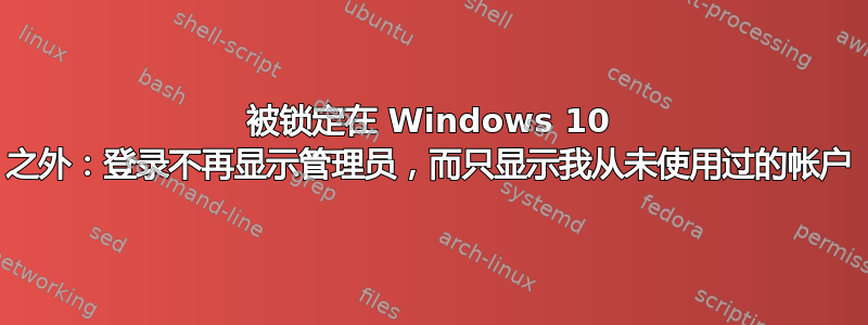 被锁定在 Windows 10 之外：登录不再显示管理员，而只显示我从未使用过的帐户