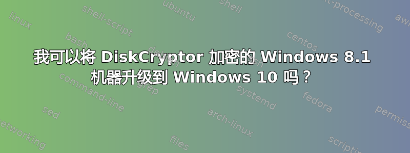 我可以将 DiskCryptor 加密的 Windows 8.1 机器升级到 Windows 10 吗？