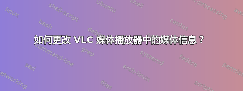 如何更改 VLC 媒体播放器中的媒体信息？