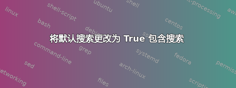 将默认搜索更改为 True 包含搜索