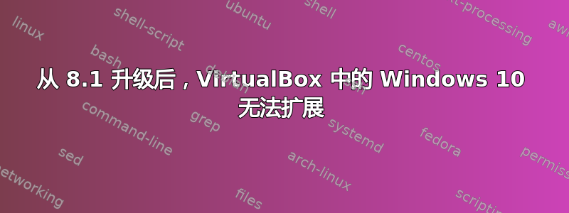 从 8.1 升级后，VirtualBox 中的 Windows 10 无法扩展