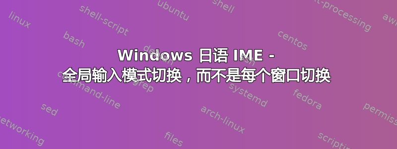 Windows 日语 IME - 全局输入模式切换，而不是每个窗口切换