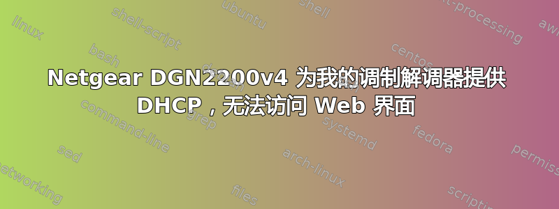 Netgear DGN2200v4 为我的调制解调器提供 DHCP，无法访问 Web 界面