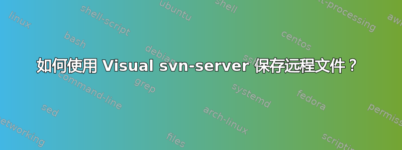 如何使用 Visual svn-server 保存远程文件？