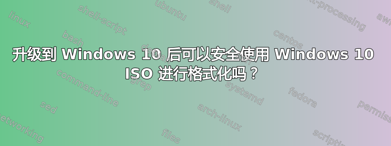 升级到 Windows 10 后可以安全使用 Windows 10 ISO 进行格式化吗？