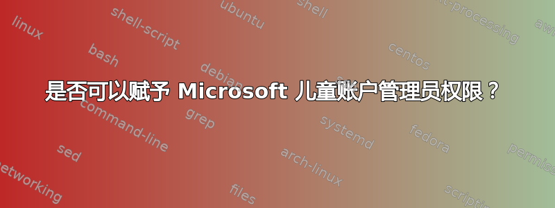 是否可以赋予 Microsoft 儿童账户管理员权限？