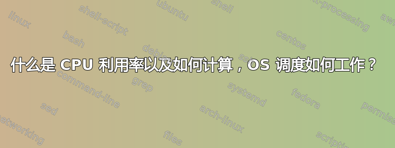 什么是 CPU 利用率以及如何计算，OS 调度如何工作？