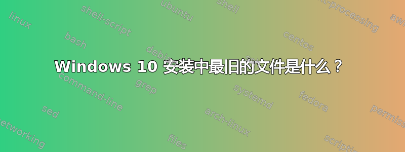 Windows 10 安装中最旧的文件是什么？