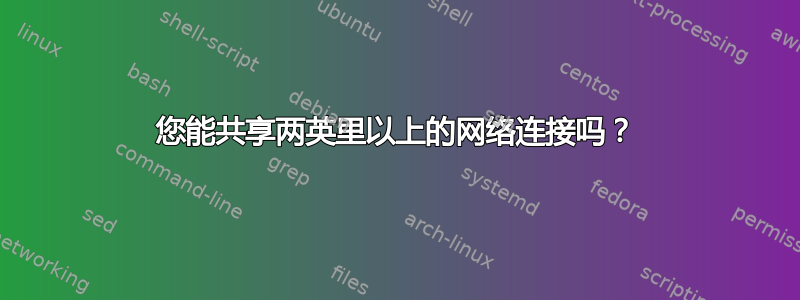 您能共享两英里以上的网络连接吗？