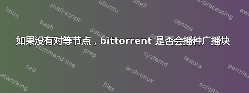 如果没有对等节点，bittorrent 是否会播种广播块