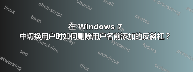 在 Windows 7 中切换用户时如何删除用户名前添加的反斜杠？