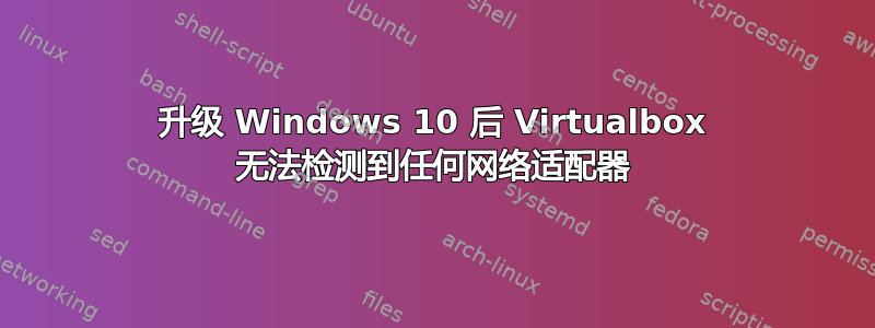 升级 Windows 10 后 Virtualbox 无法检测到任何网络适配器