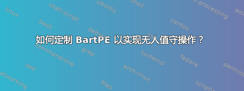 如何定制 BartPE 以实现无人值守操作？