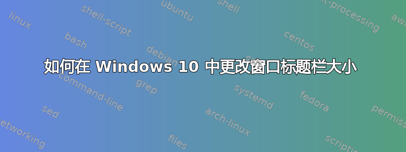 如何在 Windows 10 中更改窗口标题栏大小