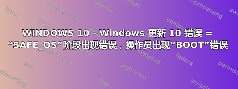 WINDOWS 10 - Windows 更新 10 错误 = “SAFE_OS”阶段出现错误，操作员出现“BOOT”错误