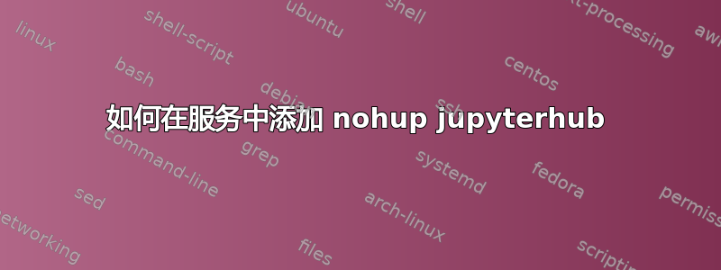 如何在服务中添加 nohup jupyterhub