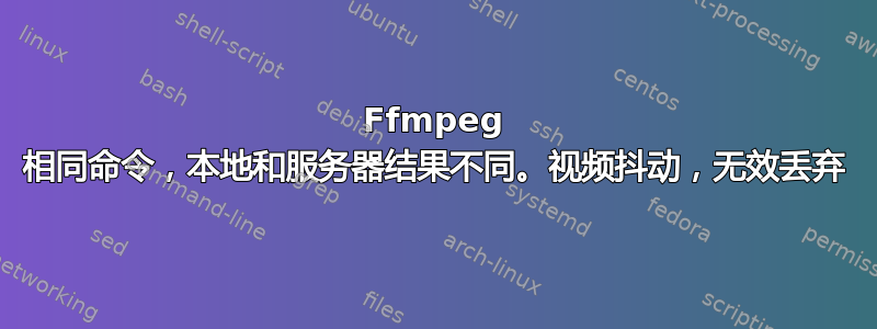 Ffmpeg 相同命令，本地和服务器结果不同。视频抖动，无效丢弃