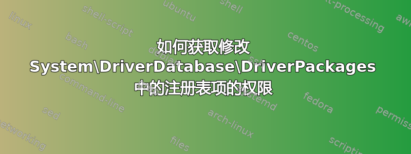 如何获取修改 System\DriverDatabase\DriverPackages 中的注册表项的权限