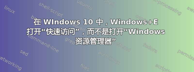 在 WIndows 10 中，Windows+E 打开“快速访问”，而不是打开“Windows 资源管理器”