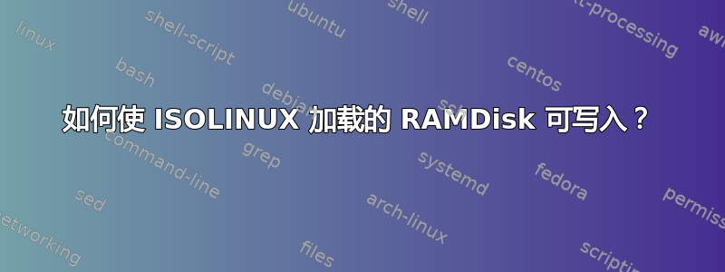 如何使 ISOLINUX 加载的 RAMDisk 可写入？