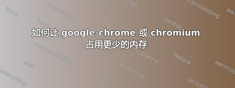 如何让 google-chrome 或 chromium 占用更少的内存