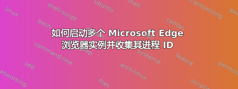 如何启动多个 Microsoft Edge 浏览器实例并收集其进程 ID