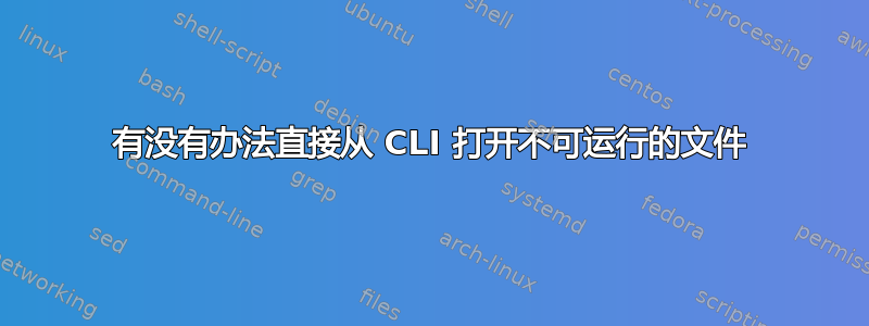 有没有办法直接从 CLI 打开不可运行的文件