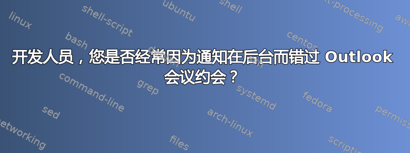 开发人员，您是否经常因为通知在后台而错过 Outlook 会议约会？