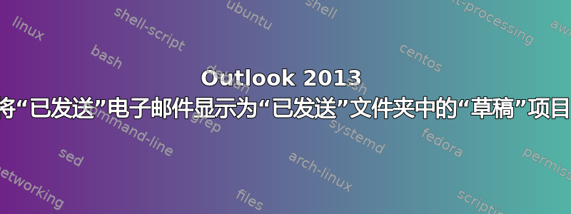 Outlook 2013 将“已发送”电子邮件显示为“已发送”文件夹中的“草稿”项目