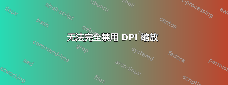 无法完全禁用 DPI 缩放