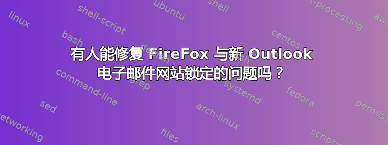 有人能修复 FireFox 与新 Outlook 电子邮件网站锁定的问题吗？