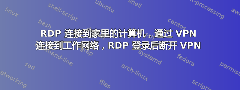RDP 连接到家里的计算机，通过 VPN 连接到工作网络，RDP 登录后断开 VPN
