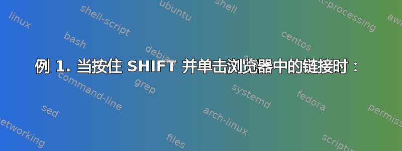 例 1. 当按住 SHIFT 并单击浏览器中的链接时：