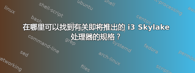 在哪里可以找到有关即将推出的 i3 Skylake 处理器的规格？