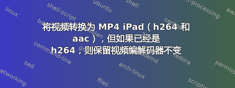 将视频转换为 MP4 iPad（h264 和 aac），但如果已经是 h264，则保留视频编解码器不变