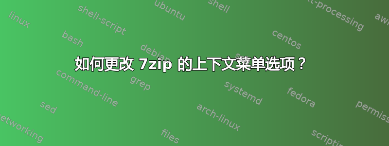 如何更改 7zip 的上下文菜单选项？