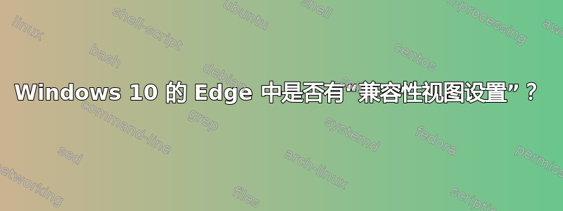 Windows 10 的 Edge 中是否有“兼容性视图设置”？