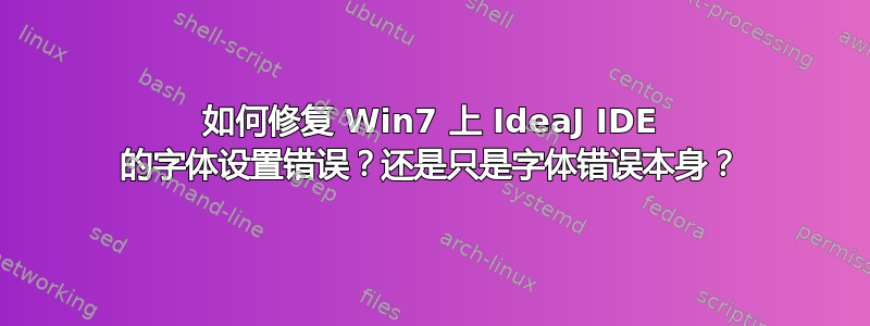 如何修复 Win7 上 IdeaJ IDE 的字体设置错误？还是只是字体错误本身？