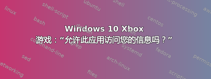 Windows 10 Xbox 游戏：“允许此应用访问您的信息吗？”