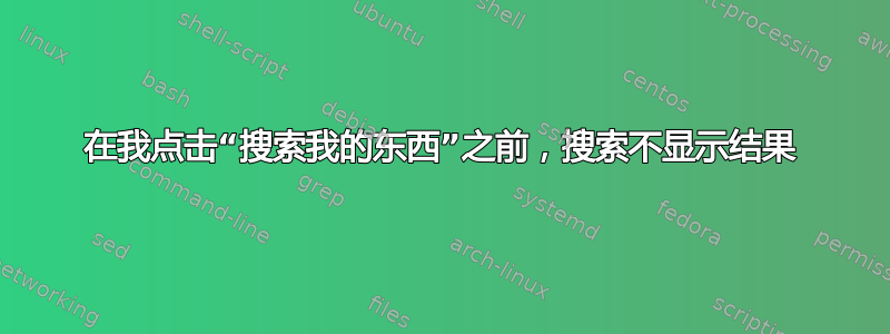 在我点击“搜索我的东西”之前，搜索不显示结果