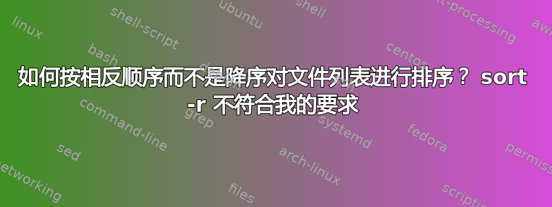 如何按相反顺序而不是降序对文件列表进行排序？ sort -r 不符合我的要求