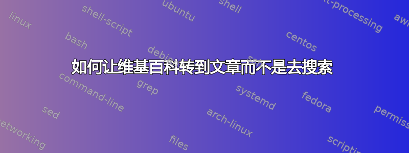 如何让维基百科转到文章而不是去搜索