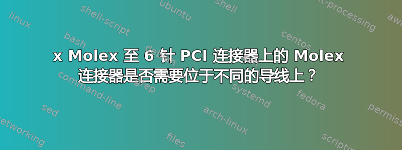 2x Molex 至 6 针 PCI 连接器上的 Molex 连接器是否需要位于不同的导线上？